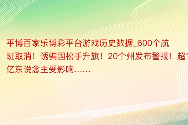 平博百家乐博彩平台游戏历史数据_600个航班取消！诱骗国松手升旗！20个州发布警报！超1亿东说念主受影响……