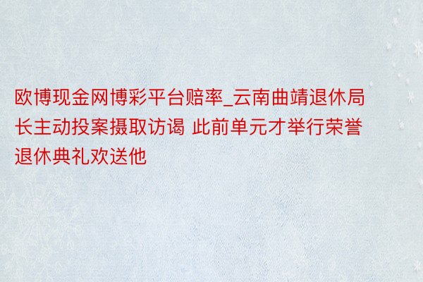 欧博现金网博彩平台赔率_云南曲靖退休局长主动投案摄取访谒 此前单元才举行荣誉退休典礼欢送他
