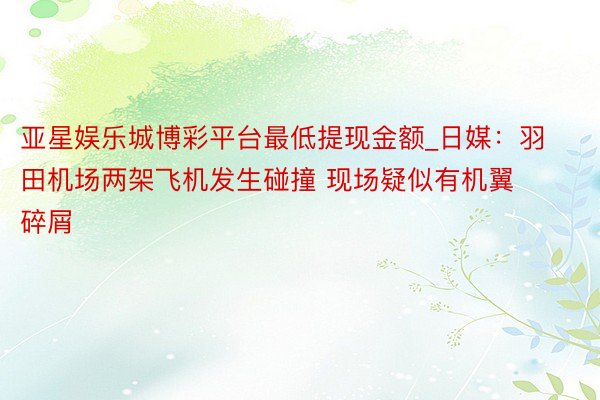 亚星娱乐城博彩平台最低提现金额_日媒：羽田机场两架飞机发生碰撞 现场疑似有机翼碎屑