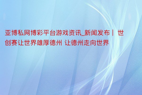 亚博私网博彩平台游戏资讯_新闻发布 |  世创赛让世界雄厚德州 让德州走向世界