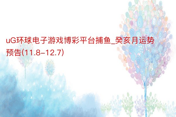 uG环球电子游戏博彩平台捕鱼_癸亥月运势预告(11.8-12.7)