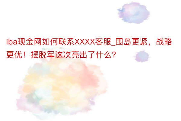 iba现金网如何联系XXXX客服_围岛更紧，战略更优！摆脱军这次亮出了什么？