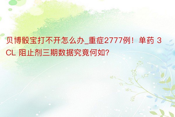 贝博骰宝打不开怎么办_重症2777例！单药 3CL 阻止剂三期数据究竟何如？