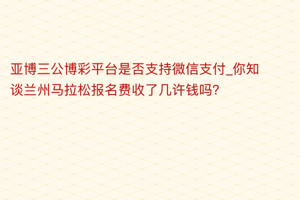 亚博三公博彩平台是否支持微信支付_你知谈兰州马拉松报名费收了几许钱吗？